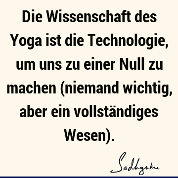 Die Wissenschaft des Yoga ist die Technologie, um uns zu einer Null zu machen (niemand wichtig, aber ein vollständiges Wesen)