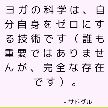 ヨガの科学は、自分自身をゼロにする技術です（誰も重要ではありませんが、完全な存在です）。