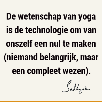 De wetenschap van yoga is de technologie om van onszelf een nul te maken (niemand belangrijk, maar een compleet wezen)