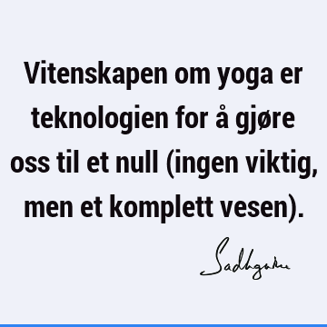 Vitenskapen om yoga er teknologien for å gjøre oss til et null (ingen viktig, men et komplett vesen)