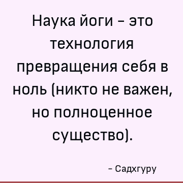 Наука йоги - это технология превращения себя в ноль (никто не важен, но полноценное существо)