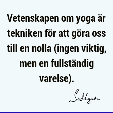 Vetenskapen om yoga är tekniken för att göra oss till en nolla (ingen viktig, men en fullständig varelse)