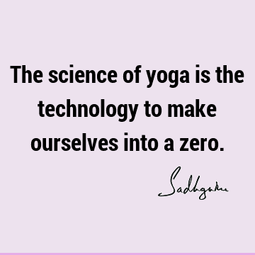 The science of yoga is the technology to make ourselves into a