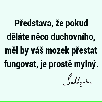 Představa, že pokud děláte něco duchovního, měl by váš mozek přestat fungovat, je prostě mylný