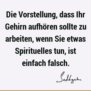 Die Vorstellung, dass Ihr Gehirn aufhören sollte zu arbeiten, wenn Sie etwas Spirituelles tun, ist einfach