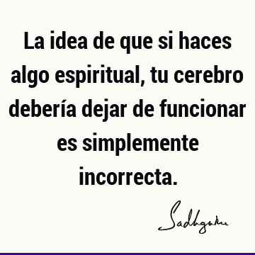 La idea de que si haces algo espiritual, tu cerebro debería dejar de funcionar es simplemente