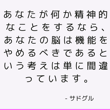 あなたが何か精神的なことをするなら、あなたの脳は機能をやめるべきであるという考えは単に間違っています。