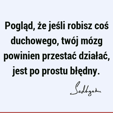 Pogląd, że jeśli robisz coś duchowego, twój mózg powinien przestać działać, jest po prostu błę