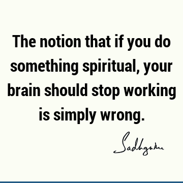 The notion that if you do something spiritual, your brain should stop working is simply
