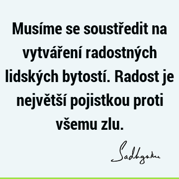 Musíme se soustředit na vytváření radostných lidských bytostí. Radost je největší pojistkou proti všemu