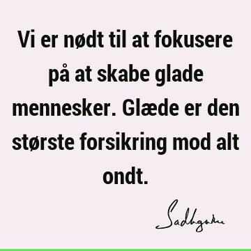 Vi er nødt til at fokusere på at skabe glade mennesker. Glæde er den største forsikring mod alt