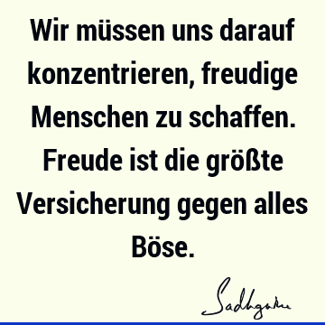 Wir müssen uns darauf konzentrieren, freudige Menschen zu schaffen. Freude ist die größte Versicherung gegen alles Bö