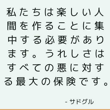 私たちは楽しい人間を作ることに集中する必要があります。 うれしさはすべての悪に対する最大の保険です。