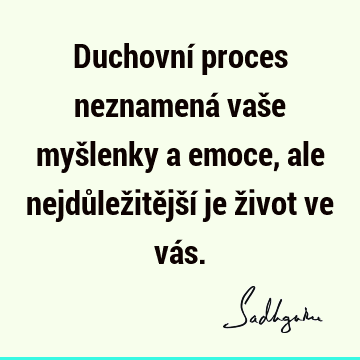 Duchovní proces neznamená vaše myšlenky a emoce, ale nejdůležitější je život ve vá