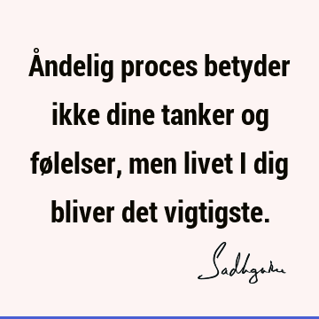 Åndelig proces betyder ikke dine tanker og følelser, men livet i dig bliver det