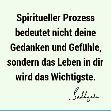 Spiritueller Prozess bedeutet nicht deine Gedanken und Gefühle, sondern das Leben in dir wird das W