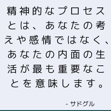 精神的なプロセスとは、あなたの考えや感情ではなく、あなたの内面の生活が最も重要なことを意味します。