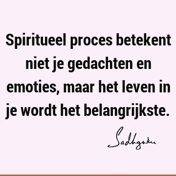 Spiritueel proces betekent niet je gedachten en emoties, maar het leven in je wordt het