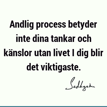 Andlig process betyder inte dina tankar och känslor utan livet i dig blir det