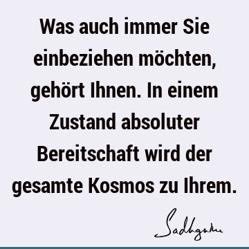 Was auch immer Sie einbeziehen möchten, gehört Ihnen. In einem Zustand absoluter Bereitschaft wird der gesamte Kosmos zu I