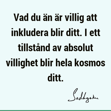 Vad du än är villig att inkludera blir ditt. I ett tillstånd av absolut villighet blir hela kosmos