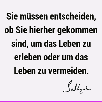 Sie müssen entscheiden, ob Sie hierher gekommen sind, um das Leben zu erleben oder um das Leben zu