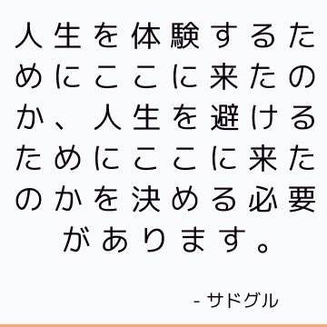 人生を体験するためにここに来たのか、人生を避けるためにここに来たのかを決める必要があります。