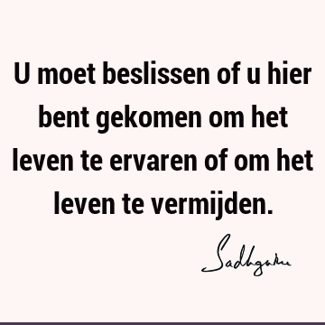 U moet beslissen of u hier bent gekomen om het leven te ervaren of om het leven te