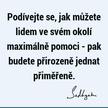 Podívejte se, jak můžete lidem ve svém okolí maximálně pomoci - pak budete přirozeně jednat přiměřeně