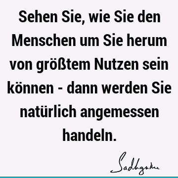 Sehen Sie, wie Sie den Menschen um Sie herum von größtem Nutzen sein können - dann werden Sie natürlich angemessen