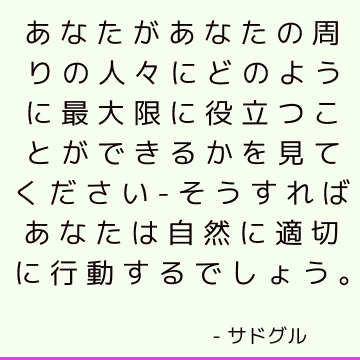 あなたがあなたの周りの人々にどのように最大限に役立つことができるかを見てください-そうすればあなたは自然に適切に行動するでしょう。