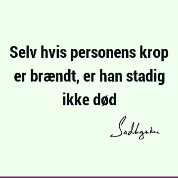 Selv hvis personens krop er brændt, er han stadig ikke dø