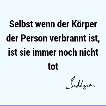 Selbst wenn der Körper der Person verbrannt ist, ist sie immer noch nicht