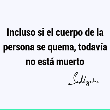 Incluso si el cuerpo de la persona se quema, todavía no está