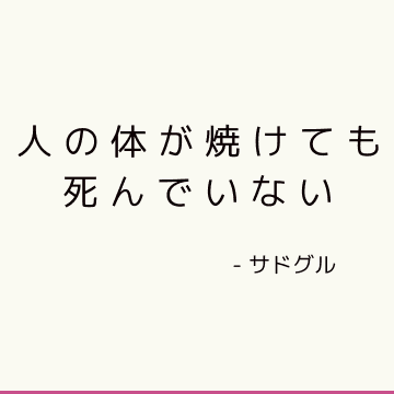 人の体が焼けても死んでいない