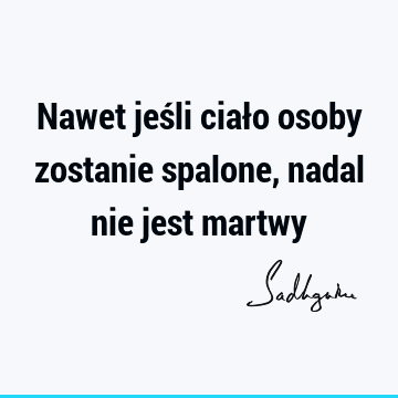 Nawet jeśli ciało osoby zostanie spalone, nadal nie jest