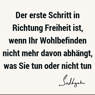 Der erste Schritt in Richtung Freiheit ist, wenn Ihr Wohlbefinden nicht mehr davon abhängt, was Sie tun oder nicht