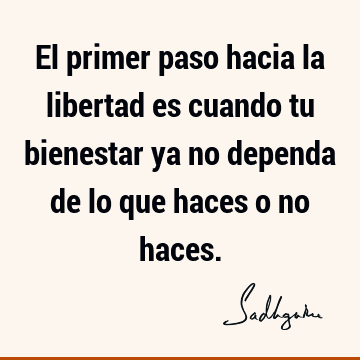 El primer paso hacia la libertad es cuando tu bienestar ya no dependa de lo que haces o no