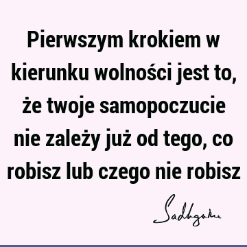 Pierwszym krokiem w kierunku wolności jest to, że twoje samopoczucie nie zależy już od tego, co robisz lub czego nie