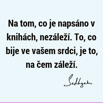 Na tom, co je napsáno v knihách, nezáleží. To, co bije ve vašem srdci, je to, na čem záleží