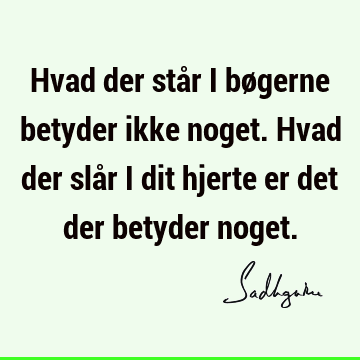 Hvad der står i bøgerne betyder ikke noget. Hvad der slår i dit hjerte er det der betyder