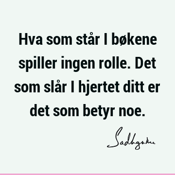 Hva som står i bøkene spiller ingen rolle. Det som slår i hjertet ditt er det som betyr