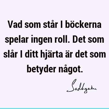 Vad som står i böckerna spelar ingen roll. Det som slår i ditt hjärta är det som betyder nå