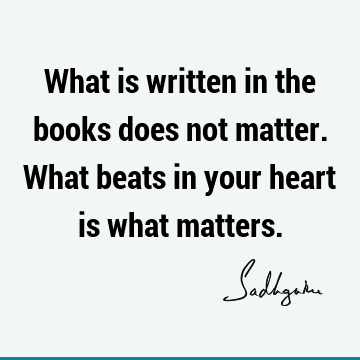 What is written in the books does not matter. What beats in your heart is what