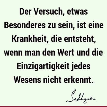 Der Versuch, etwas Besonderes zu sein, ist eine Krankheit, die entsteht, wenn man den Wert und die Einzigartigkeit jedes Wesens nicht