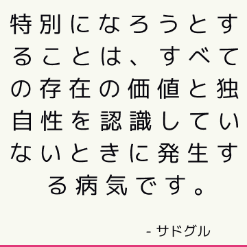 特別になろうとすることは、すべての存在の価値と独自性を認識していないときに発生する病気です。