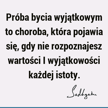 Próba bycia wyjątkowym to choroba, która pojawia się, gdy nie rozpoznajesz wartości i wyjątkowości każdej