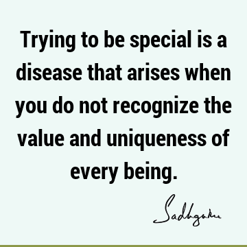 Trying to be special is a disease that arises when you do not recognize the value and uniqueness of every