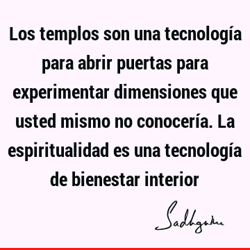 Los templos son una tecnología para abrir puertas para experimentar dimensiones que usted mismo no conocería. La espiritualidad es una tecnología de bienestar