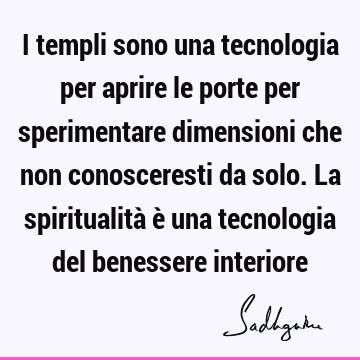 I templi sono una tecnologia per aprire le porte per sperimentare dimensioni che non conosceresti da solo. La spiritualità è una tecnologia del benessere